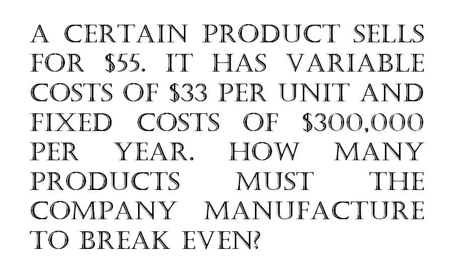 A CERTAIN PRODUCT SELLS
FOR $55. IT HAS VARIABLE
COSTS OF $33 PER UNIT AND
FIXED COSTS OF $300,000
PER YEAR.
PRODUCTS
HOW
MANY
MUST
THE
COMPANY MANUFACTURE
TO BREAK EVEN?