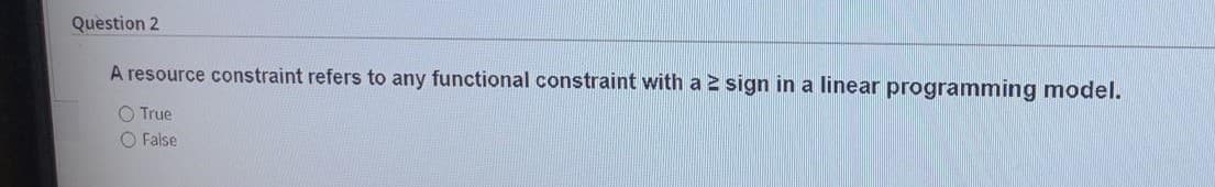 Question 2
A resource constraint refers to any functional constraint with a 2 sign in a linear programming model.
O True
O False
