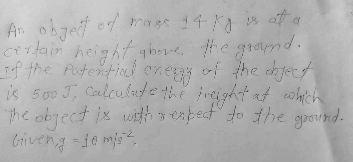 An obgef od ma ee 14 Kg in att a
certain height ghee the goamd.
If the Potential
is 500 J, Caulculate the hreight at which
The object ix withresped do the gpevnd.
Griveng -10 ms.
mags 14 Kg
ait a
energy
of the dject
