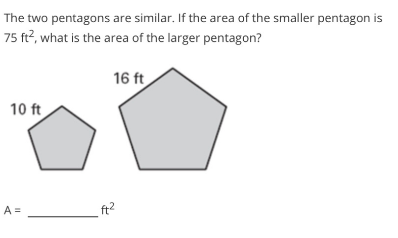 The two pentagons are similar. If the area of the smaller pentagon is
75 ft?, what is the area of the larger pentagon?
16 ft
10 ft
A =
ft2
