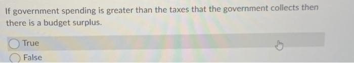 If government spending is greater than the taxes that the government collects then
there is a budget surplus.
True
False