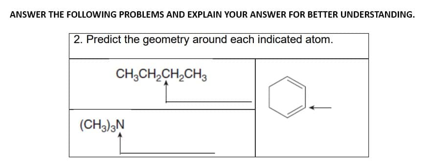 ANSWER THE FOLLOWING PROBLEMS AND EXPLAIN YOUR ANSWER FOR BETTER UNDERSTANDING.
2. Predict the geometry around each indicated atom.
CH3CH,CH,CH3
(CH3)3N
₂