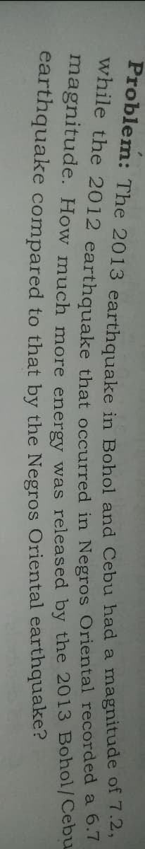 Wne the 2012 earthquake that occurred in Negros Oriental recorded a 6.7
magnitude. How much more energy was released by the 2013 Bohol/Cebu
carthquake compared to that by the Negros Oriental earthquake?
