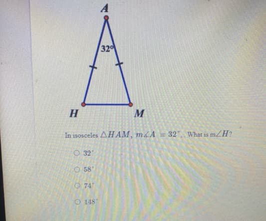 32
H.
M
In isosceles AH AM, m&A = 32, What is m.
mZH?
O 32°
O 58
O 74
O 148
