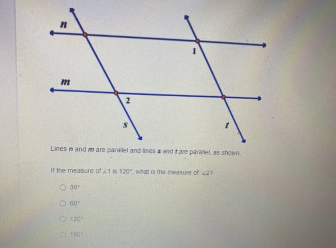 1
m
Lines n and m are parallel and lines s and t are parallel, as shown.
If the measure of 21 is 120, what is the measure of 22?
O 30°
O 60°
O 120
180

