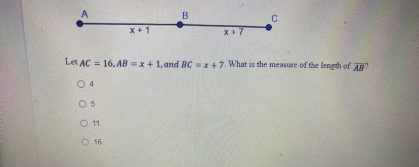 B
C
X + 1
X + 7
Let AC = 16,AB = x + 1, and BC = x +7. What is the measure of the length of AB?
O 4
O 5
O 1
O 16
