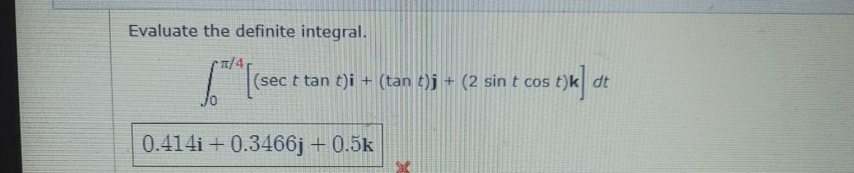 Evaluate the definite integral.
(sec t tan t)i + (tan t)j + (2 sin t cos t)k dt
0.414i + 0.3466j +0.5k
