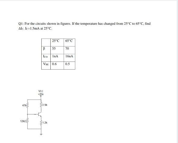 QI: For the circuits shown in figures. If the temperature has changed from 25°C to 65°C, find
Alc. Ic=1.5mA at 25°c.
25°C
65°C
55
70
Ico
InA
16nA
VBE 0.6
0.5
Vc
+20v
3.9k
12kOs
1.2k
