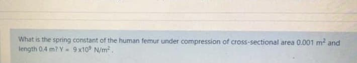 What is the spring constant of the human femur under compression of cross-sectional area 0.001 m and
length 0.4 m? Y = 9x10° N/m?.
