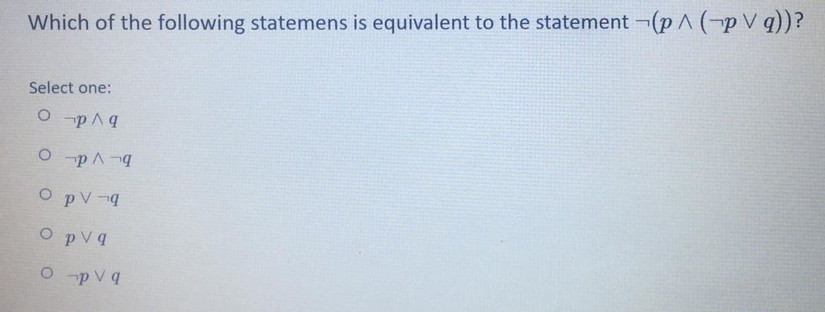 Which of the following statemens is equivalent to the statement ¬(p^ (-p V q))?
Select one:
O p Aq
O -p A-
O pV-4
O pVq
O p V q
