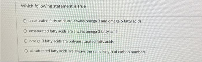 Which following statement is true
O unsaturated fatty acids are always omega 3 and omega 6 fatty acids
O unsaturated fatty acids are always omega 3 fatty acids
O omega-3 fatty acids are polyunsaturated fatty acids
O all saturated fatty acids are always the same length of carbon numbers