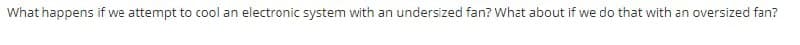 What happens if we attempt to cool an electronic system with an undersized fan? What about if we do that with an oversized fan?
