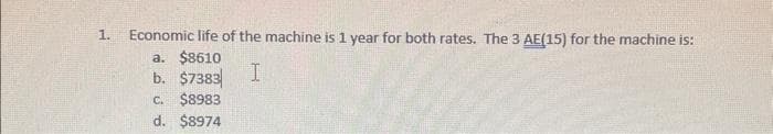 1.
Economic life of the machine is 1 year for both rates. The 3 AE(15) for the machine is:
a. $8610
b. $7383
I
C. $8983
d. $8974