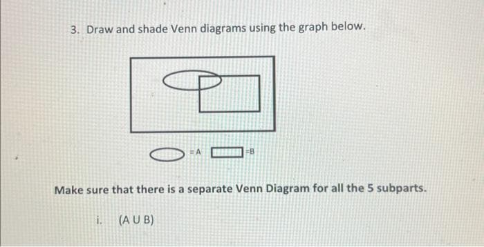 3. Draw and shade Venn diagrams using the graph below.
Make sure that there is a separate Venn Diagram for all the 5 subparts.
i.
=B
(AUB)