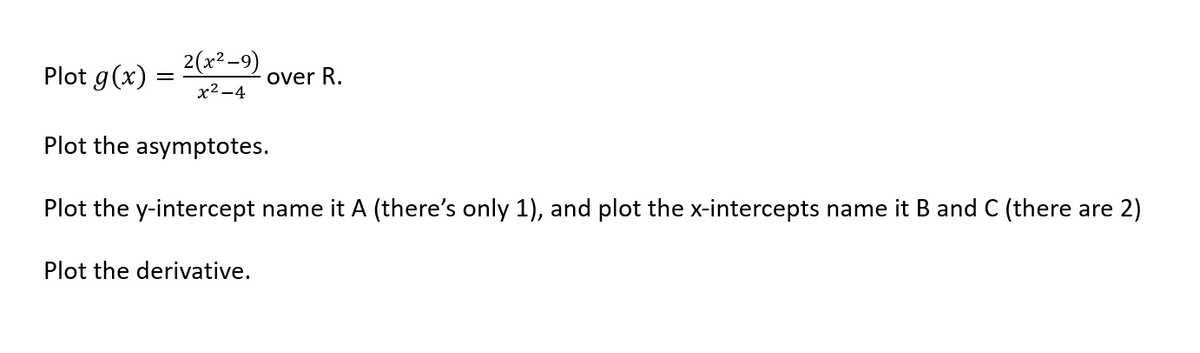 Plot g(x)
=
2(x²-9)
x²-4
over R.
Plot the asymptotes.
Plot the y-intercept name it A (there's only 1), and plot the x-intercepts name it B and C (there are 2)
Plot the derivative.