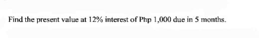 Find the present value at 12% interest of Php 1,000 due in 5 months.