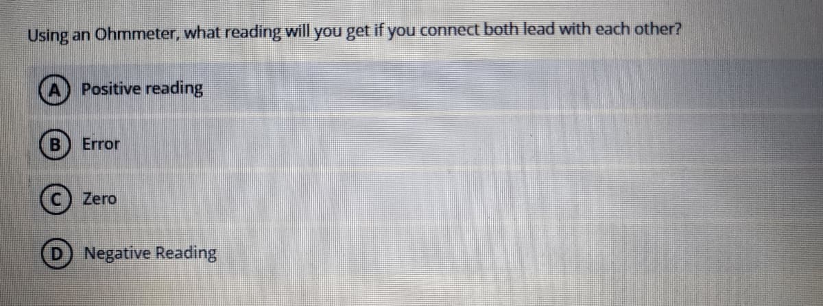 Using an Ohmmeter, what reading will you get if you connect both lead with each other?
Positive reading
Error
Zero
Negative Reading