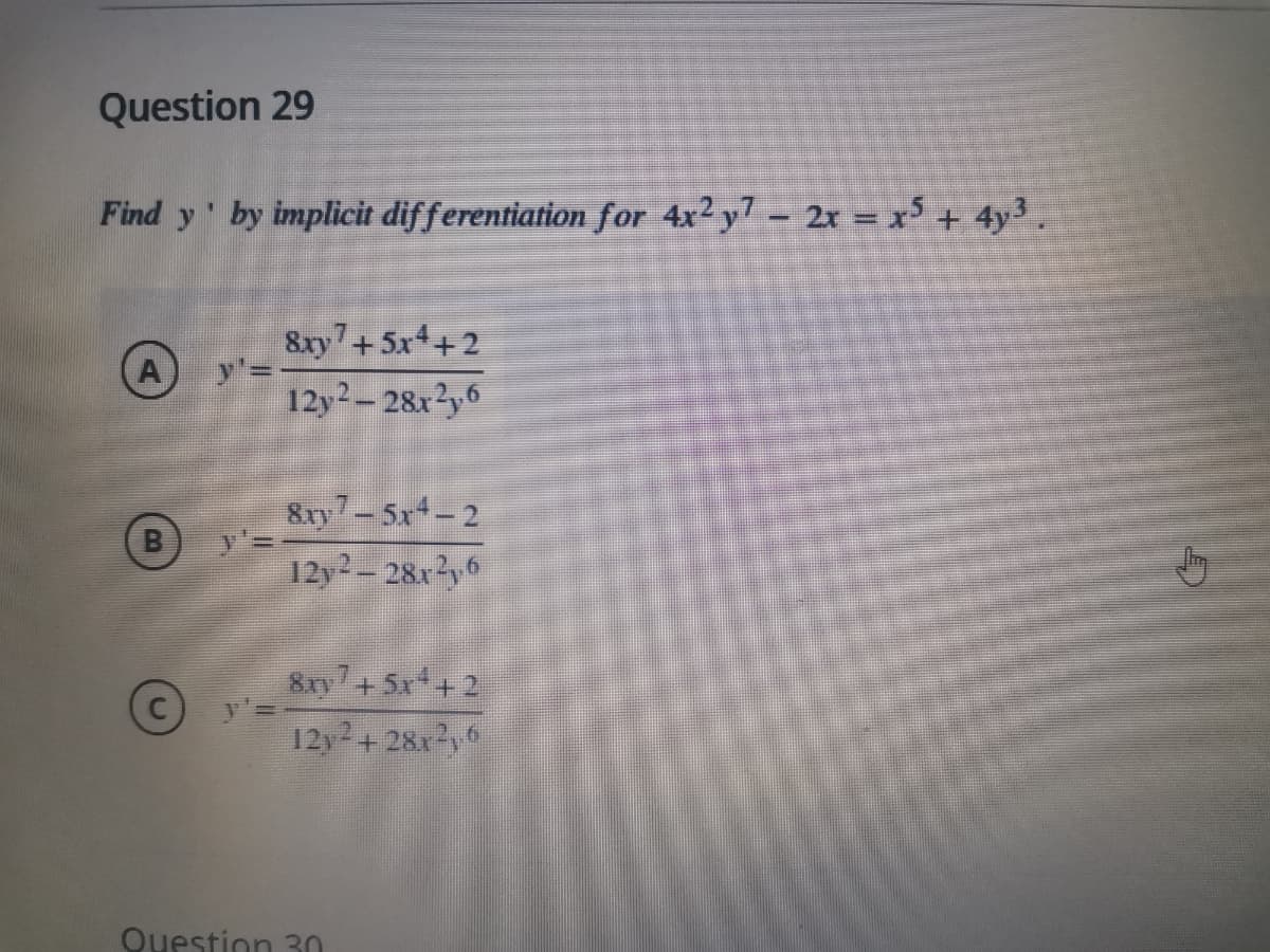 Question 29
Find y by implicit differentiation for 4x2 y- 2x = xs+ 4y3.
8xy7+5x4+2
y'=
12y-28x2y6
A
8ry7-5x-2
y3=
12y2 – 28x?y6
8ry7+5x+ 2
12y2+28xy
Questin 30
