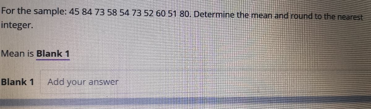 For the sample: 45 84 73 58 54 73 52 60 51 80. Determine the mean and round to the nearest
integer.
Mean is Blank 1
Blank 1
Add your answer
