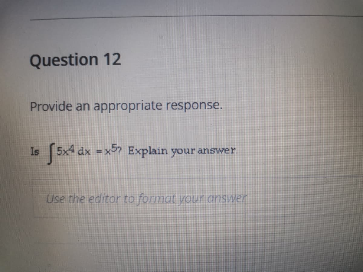 Question 12
Provide an appropriate response.
Is
5x4 dx = x5? Explain your answer.
Use the editor to format your answer
