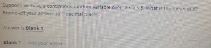 Suppose we have a continuous random variable over -2 <x< 5. What is the mean of X?
Round-off your answer to 1 decimal places.
Answer is Blank 1
Blank 1
Add your answer
