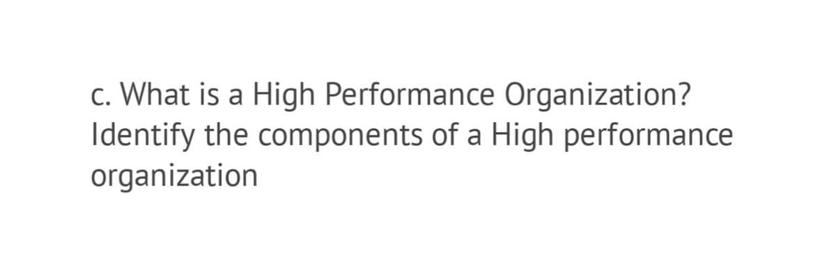 c. What is a High Performance Organization?
Identify the components of a High performance
organization
