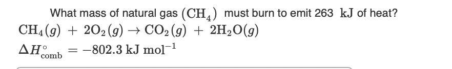 What mass of natural gas (CH,) must burn to emit 263 kJ of heat?
CH4 (9) + 202 (g) → CO2 (g) + 2H2O(g)
ΔΗΟ
= -802.3 kJ mol-1
comb
