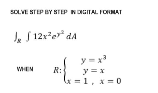 SOLVE STEP BY STEP IN DIGITAL FORMAT
Je f 12x²y³ dA
WHEN
R:
ht
y = x³
y = x
= 1, x = 0