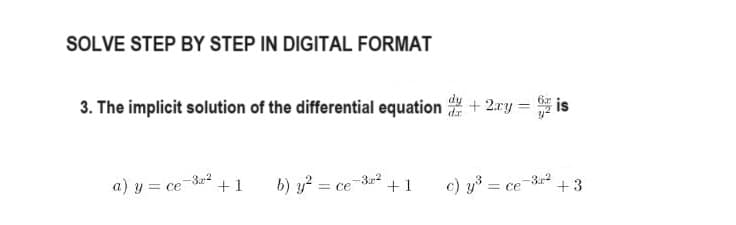 SOLVE STEP BY STEP IN DIGITAL FORMAT
3. The implicit solution of the differential equation
a) y = ce-3x² +1
b) y² = ce -3.x² +1
dy
+ 2xy =
=
c) y³ = ce-3x²
+3