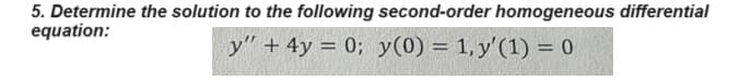 5. Determine the solution to the following second-order homogeneous differential
equation:
y" + 4y = 0; y(0) = 1, y' (1) = 0