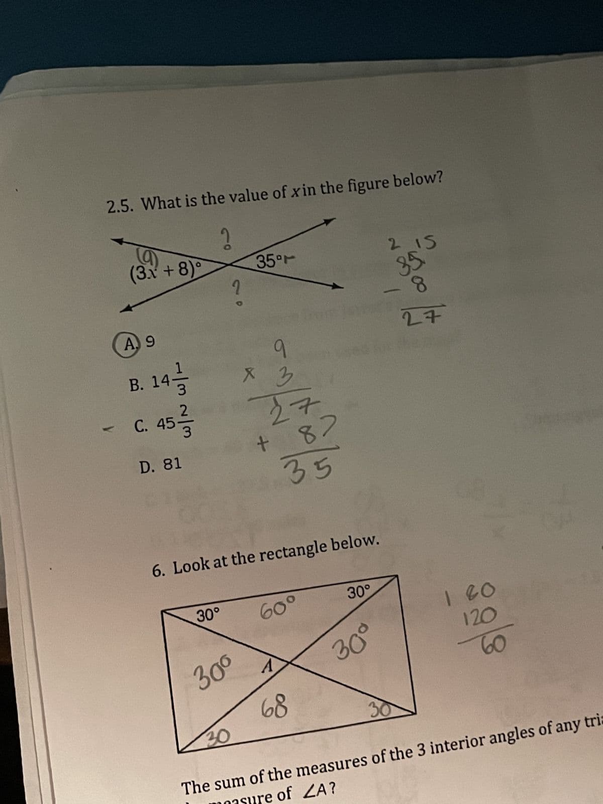 2.5. What is the value of xin the figure below?
?
(9)
(3x+8)°
35⁰
2_15
35
8
A 9
27
9
B. 14호
x 3
C. 45-3
27
+ 87
35
D. 81
6. Look at the rectangle below.
30°
60°
30°
300
180
30⁰
120
60
68
30
30
The sum of the measures of the 3 interior angles of any tria
ure of ZA?
A