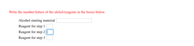 Write the number/letters of the alchol/reagents in the boxes below.
Alcohol starting material
Reagent for step 1
Reagent for step 2||
Reagent for step 3
