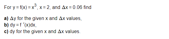 For y = f(x) = x³, x=2, and Ax=0.06 find
a) Ay for the given x and Ax values,
b) dy = f '(x)dx,
c) dy for the given x and Ax values.