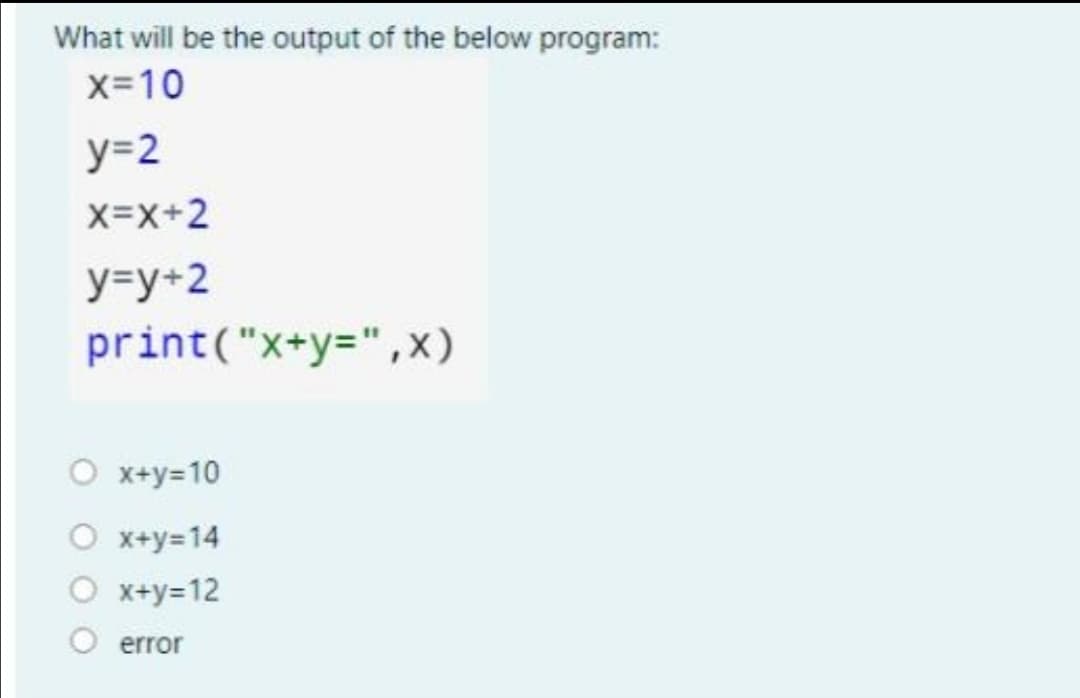 What will be the output of the below program:
x=10
y=2
X=x+2
y=y+2
print("x+y=",x)
O x+y=10
O x+y=14
O x+y=12
error
