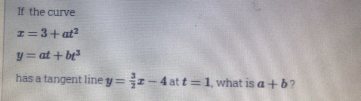 If the curve
I=3+ at?
y= at+ bt
has a tangent line y=r-4 at t 1, what is a+b?
