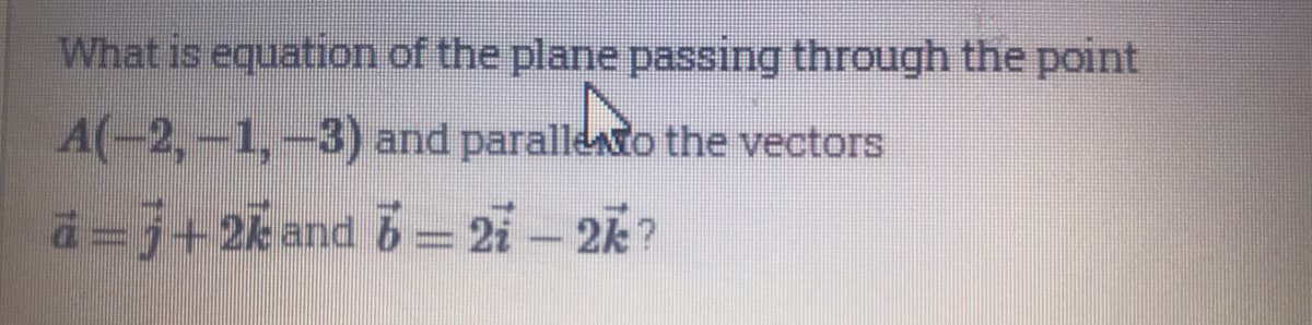 What is equation of the plane passing through the point
A(-2,-1,-3) and paralledo the vectors
a=j+2k and 6= 2i – 2k?
