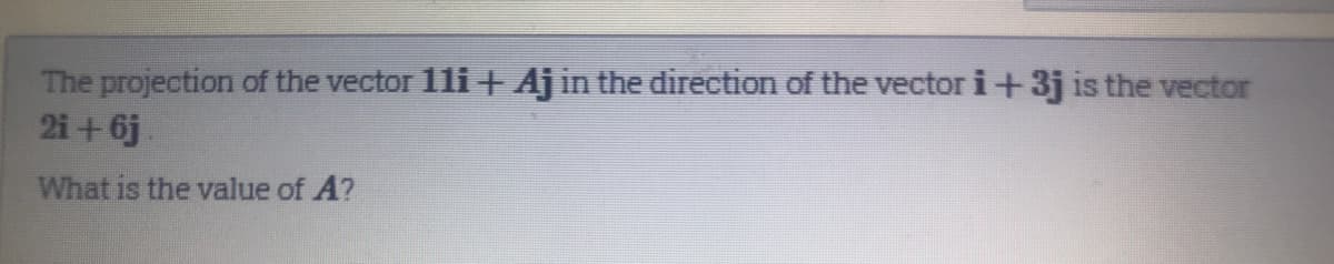 The projection of the vector 1li+ Aj in the direction of the vector i+3j is the vector
2i+6j.
What is the value of A?
