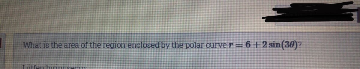 What is the area of the region enclosed by the polar curve r=6+2 sin(30)?
Tütfen birintsacin:
