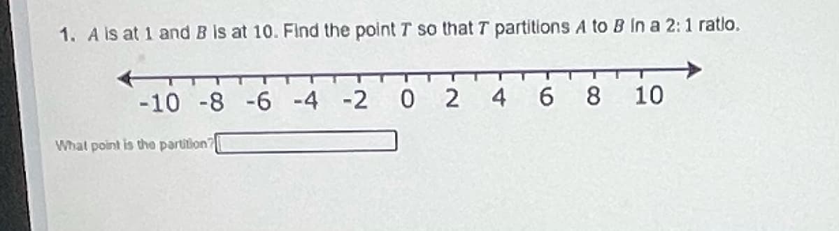 1. A is at 1 and B is at 10. Find the point T so that T partitions A to B In a 2:1 ratlo.
-10 -8 -6 -4 -2 0 2 4 6
8
10
What point is the partition?
