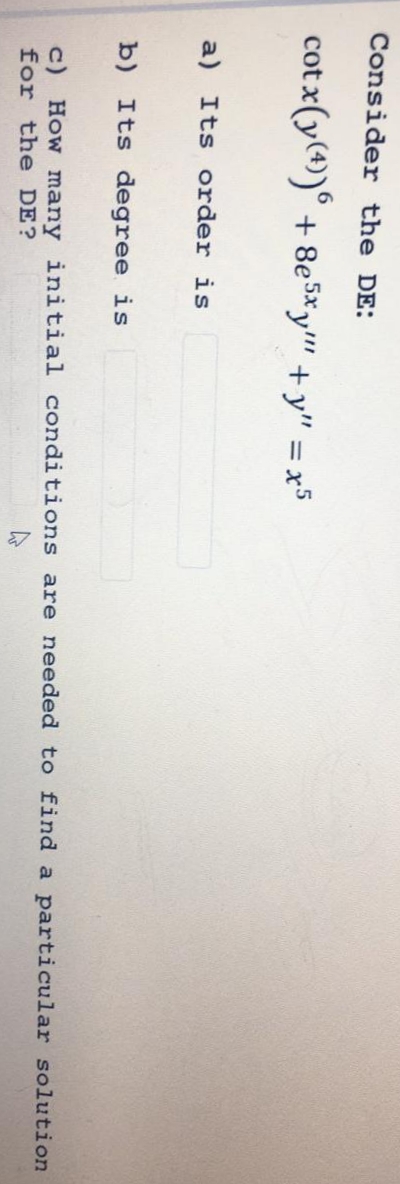 Consider the DE:
cotx(y(4))6 + 8e5xy""+y" = x5
a) Its order is
b) Its degree is
c) How many initial conditions are needed to find a particular solution
for the DE?