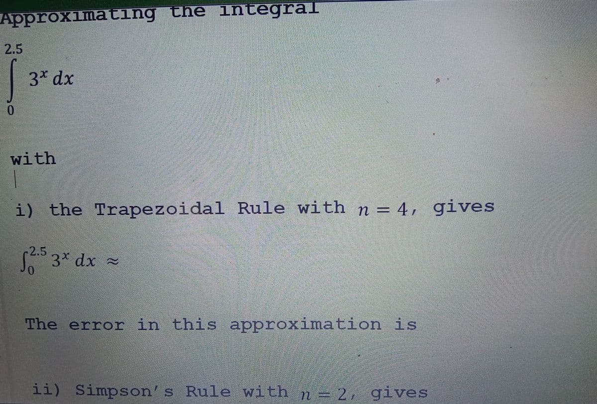 Approximating the integral
2.5
0
3x dx
with
i) the Trapezoidal Rule with n = 4, gives
-2.5
12³³ 3x dx ≈
=
0
The error in this approximation is
ii) Simpson's Rule with n = 2, gives