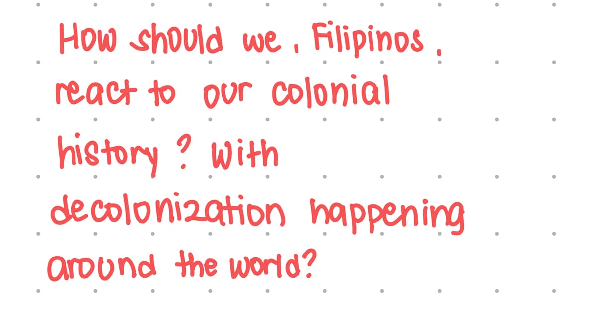 How should we Filipinos ,
react to our colonial
history ? with
decolonization happening
around the worid?
