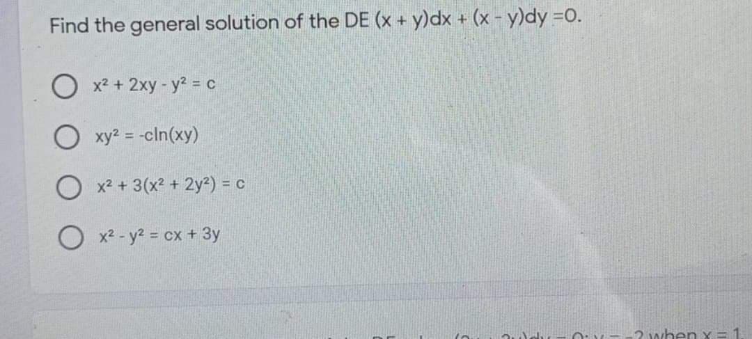 Find the general solution of the DE (x + y)dx + (x - y)dy =0.
O x? + 2xy - y2 = c
O xy? = -cln(xy)
O x2 + 3(x2 + 2y²) = c
O x2 - y2 = cx + 3y
0:--2 vwben x = 1.
