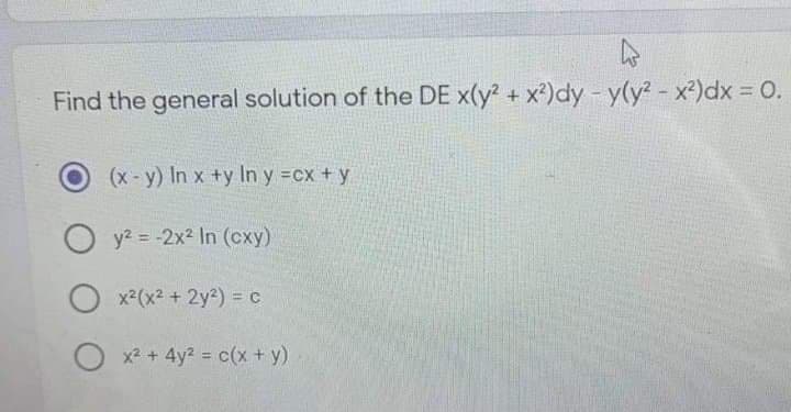 Find the general solution of the DE x(y? + x²)dy- y(y?- x)dx = 0.
%3D
(x-y) In x +y In y =cx + y
O y? = -2x2 In (cxy)
O x2(x2 + 2y2) = c
O x +4y2 c(x + y)
