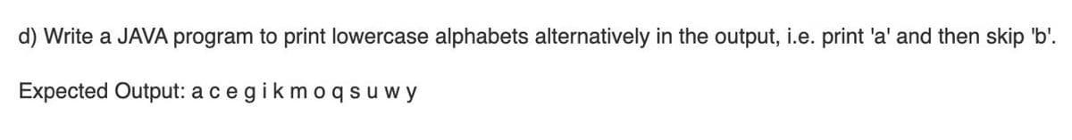 d) Write a JAVA program to print lowercase alphabets alternatively in the output, i.e. print 'a' and then skip 'b'.
Expected Output: acegikmoqsu wy
