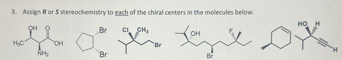 3. Assign R or S stereochemistry to each of the chiral centers in the molecules below.
OH
H3C
NH2
OH
Br
CI CH3
OH
Br
Br
Br
HO H
H