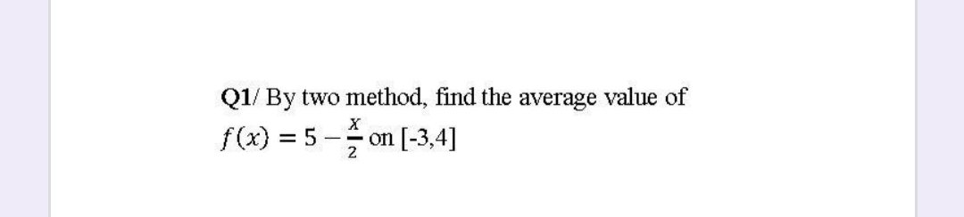 Q1/ By two method, find the average value of
f(x) = 5 - on [-3,4]
