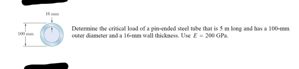 16 mm
Determine the critical load of a pin-ended steel tube that is 5 m long and has a 100-mm
100 mm
outer diameter and a 16-mm wall thickness. Use E = 200 GPa.
