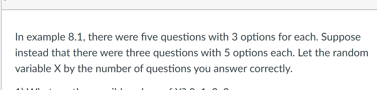 In example 8.1, there were five questions with 3 options for each. Suppose
instead that there were three questions with 5 options each. Let the random
variable X by the number of questions you answer correctly.
4 LA I
