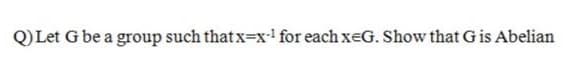 Q)Let G be a group such that x=x for each xeG. Show that G is Abelian
